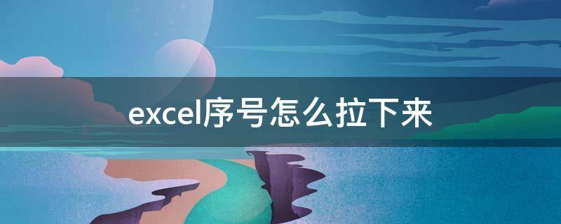 excel序号怎么拉下来 excel序号怎么拉下来自动排序