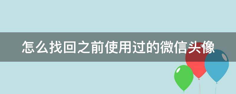 怎么找回之前使用过的微信头像 怎么找回自己以前用过的微信头像