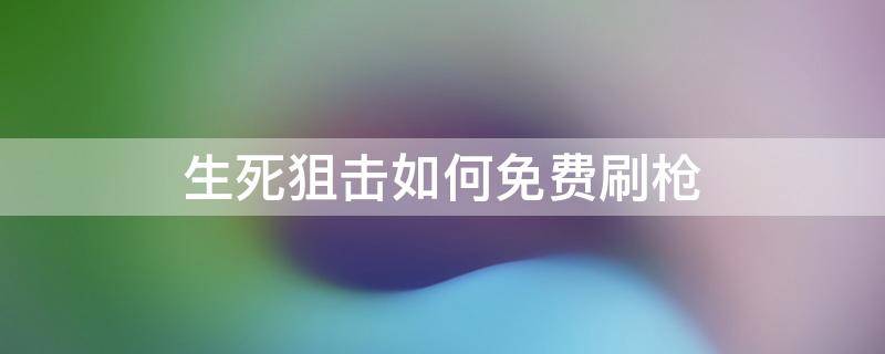 生死狙击如何免费刷枪（生死狙击刷枪软件下载）