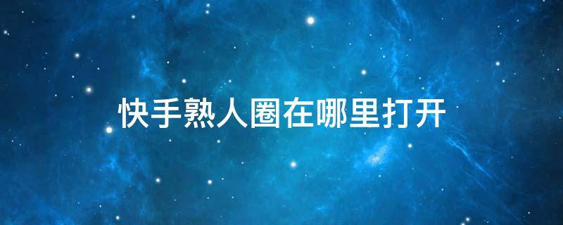 快手熟人圈在哪里打开（快手里面的熟人圈怎么打开）