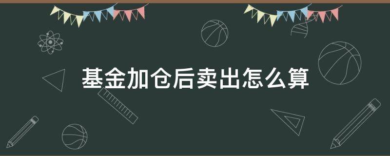 基金加仓后卖出怎么算 基金加仓买入价格算哪个