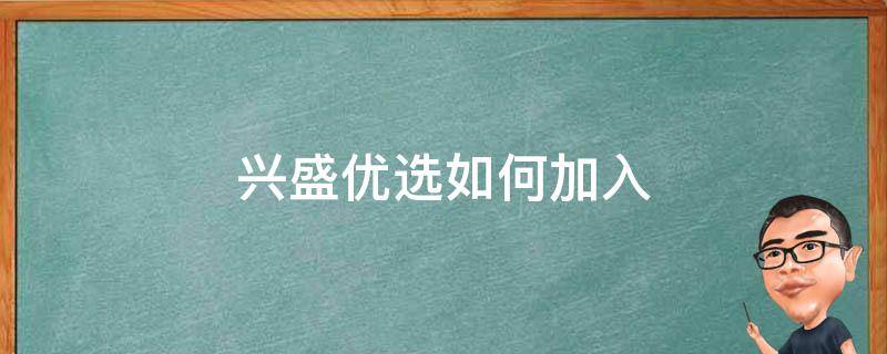 兴盛优选如何加入（怎么才能加入兴盛优选）