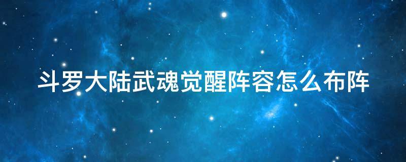 斗罗大陆武魂觉醒阵容怎么布阵（斗罗大陆武魂觉醒阵容怎么布阵最好）