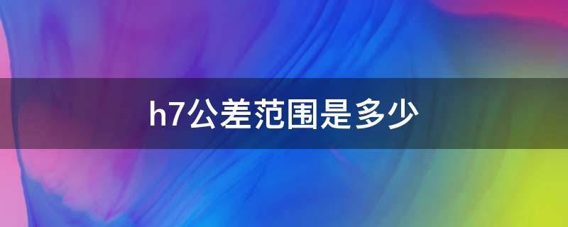 h7公差范围是多少 外径h7公差范围是多少