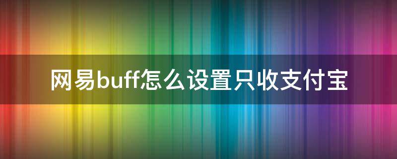 网易buff怎么设置只收支付宝（怎么让网易buff只能支付宝收款）