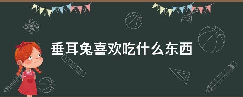 垂耳兔喜欢吃什么东西（垂耳兔吃什么食物最好）