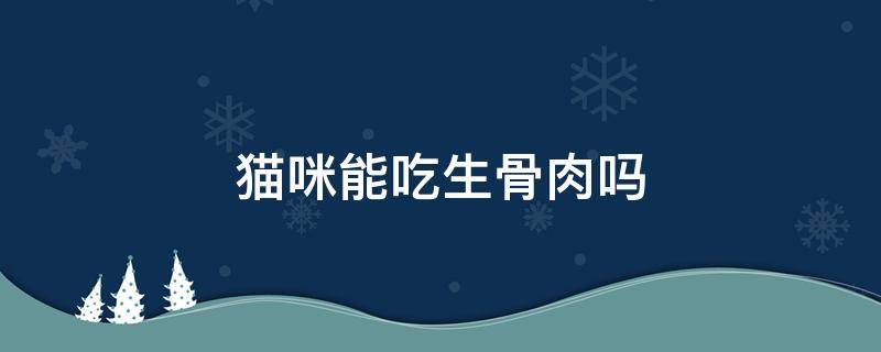 猫咪能吃生骨肉吗（猫可以吃生骨肉吗?这一篇全部告诉你!）