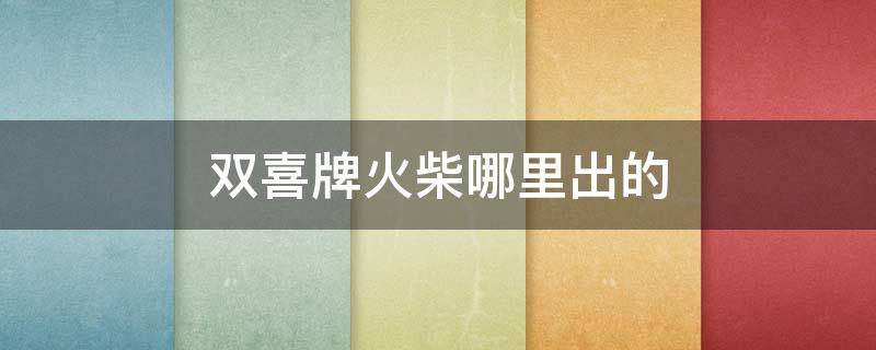 双喜牌火柴哪里出的（双喜火柴盒）