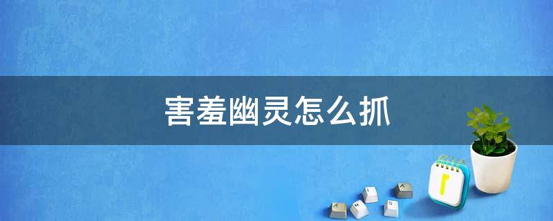 害羞幽灵怎么抓 路易洋馆3 害羞幽灵怎么抓