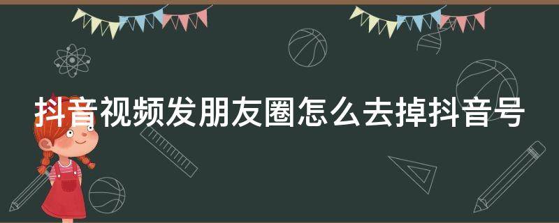 抖音视频发朋友圈怎么去掉抖音号（抖音的作品发朋友圈怎么去掉抖音号）