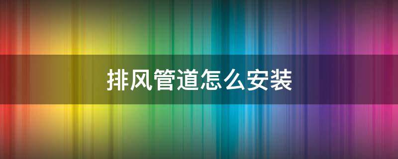 排风管道怎么安装 排风管道怎么安装方法