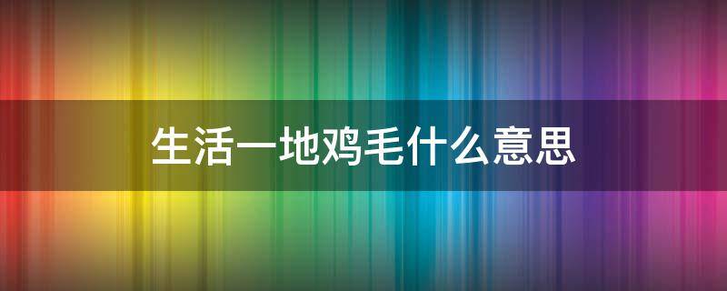 生活一地鸡毛什么意思 婚姻生活一地鸡毛什么意思