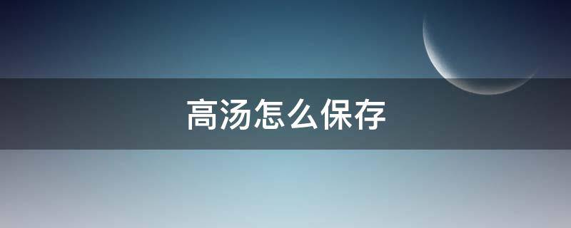 高汤怎么保存（高汤怎么保存长期不坏）