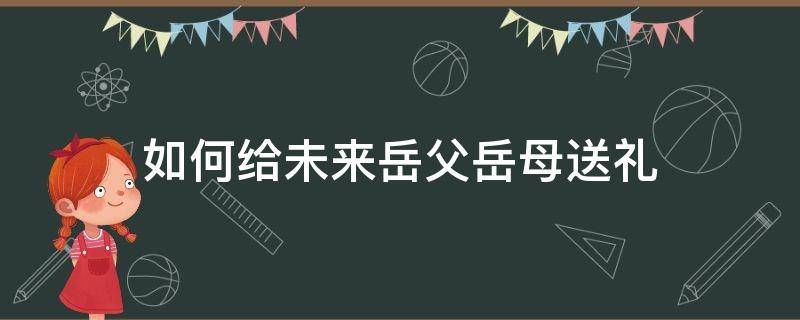 如何给未来岳父岳母送礼（给未来岳母送什么礼物好）