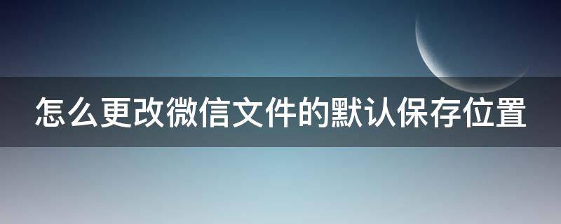 怎么更改微信文件的默认保存位置（如何更改微信文件默认保存位置）