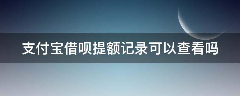 支付宝借呗提额记录可以查看吗 支付宝借呗提额记录可以查看吗安全吗