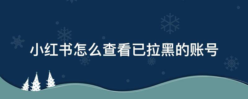 小红书怎么查看已拉黑的账号 小红书怎么查看自己被拉黑