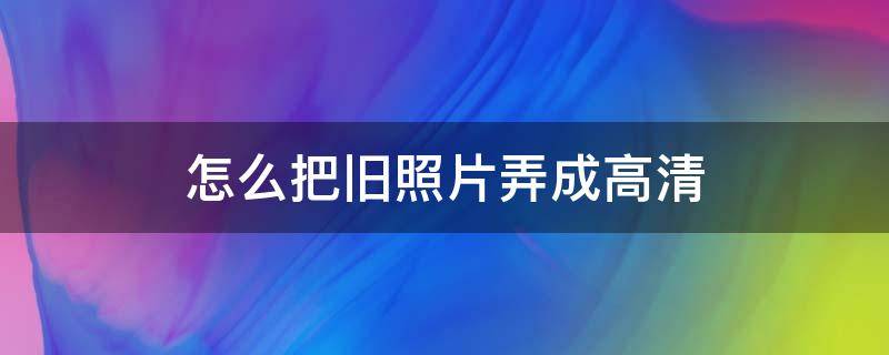 怎么把旧照片弄成高清 如何用手机把旧照片变高清