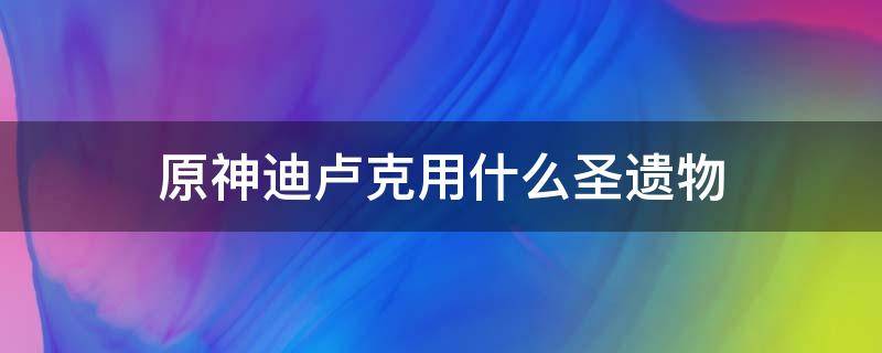 原神迪卢克用什么圣遗物 原神迪卢克用什么圣遗物好