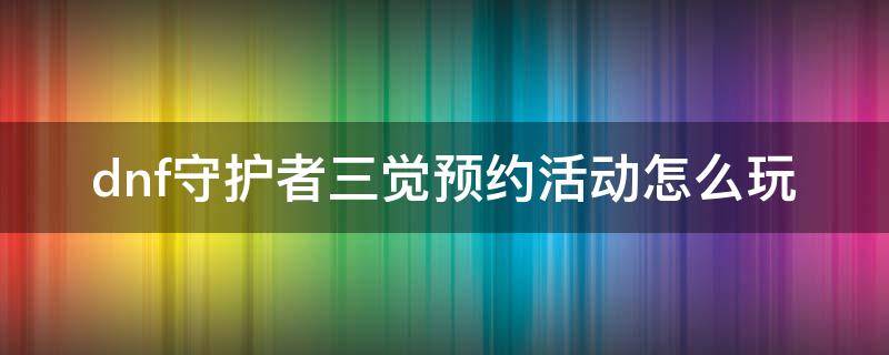 dnf守护者三觉预约活动怎么玩 地下城守护者三觉活动