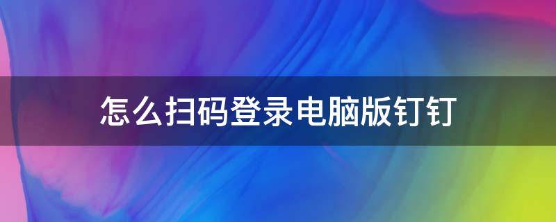 怎么扫码登录电脑版钉钉 钉钉电脑版如何扫码登录