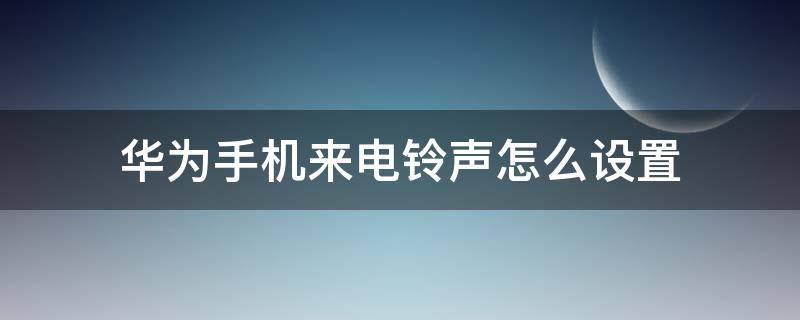 华为手机来电铃声怎么设置（华为手机来电铃声怎么设置自己喜欢的歌曲）