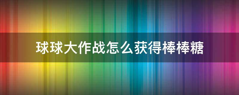 球球大作战怎么获得棒棒糖（球球大作战获取棒棒糖的方法）