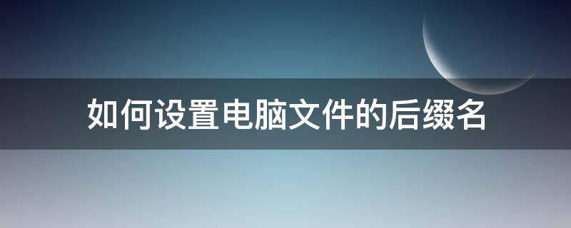 如何设置电脑文件的后缀名（怎么把电脑文件后缀名）