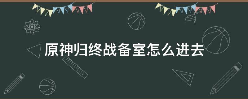 原神归终战备室怎么进去（原神归终怎么打开战备室）