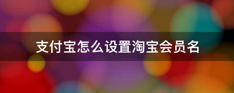 支付宝怎么设置淘宝会员名 注册支付宝怎么设置淘宝会员名