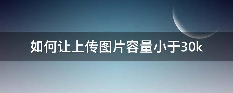 如何让上传图片容量小于30k（如何使上传图片容量低于300KB）