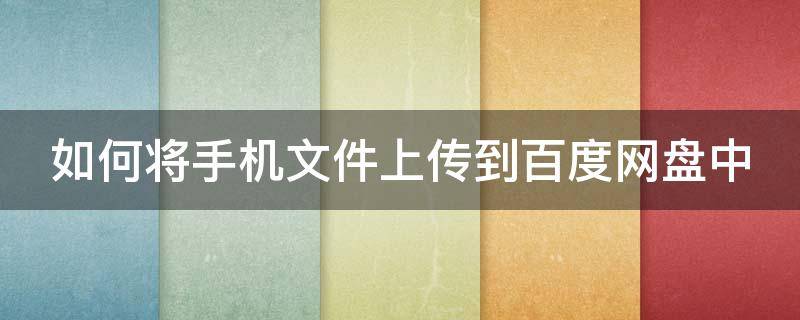 如何将手机文件上传到百度网盘中（如何将手机文件上传到百度网盘中）