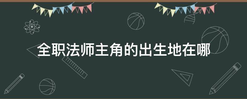 全职法师主角的出生地在哪 全职法师里的人物名字