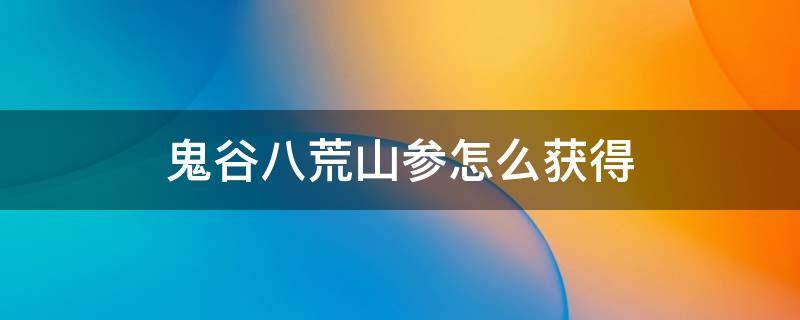 鬼谷八荒山参怎么获得 鬼谷八荒秘境贡品