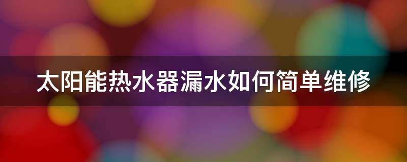 太阳能热水器漏水如何简单维修 太阳能热水器漏水维修教程