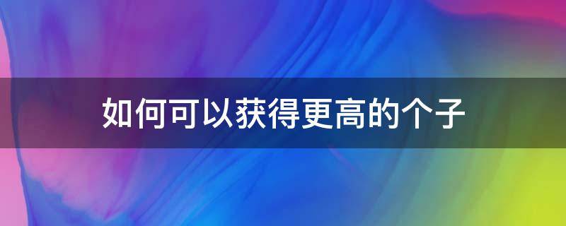 如何可以获得更高的个子 如何才能让个子更高