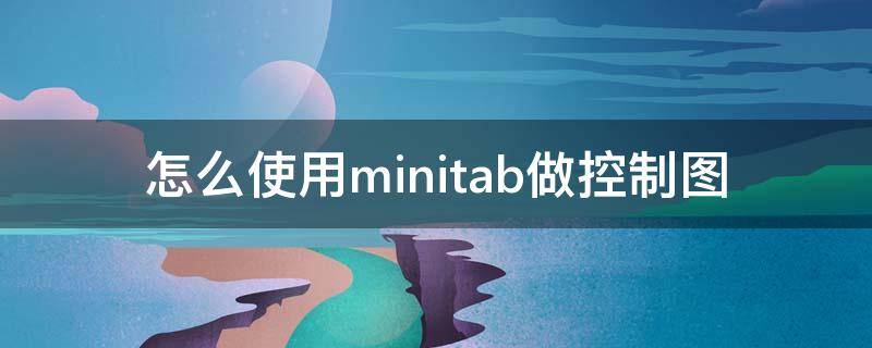 怎么使用minitab做控制图 怎样用minitab做控制图