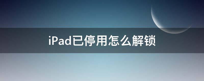 iPad已停用怎么解锁 ipad已停用怎么解锁教程