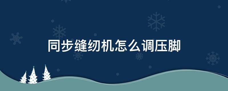 同步缝纫机怎么调压脚 同步缝纫机怎么调压脚的高低