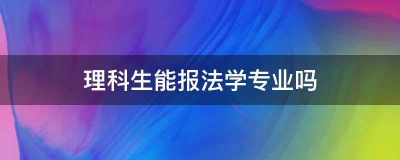 理科生能报法学专业吗（理科可以报法学专业吗?）