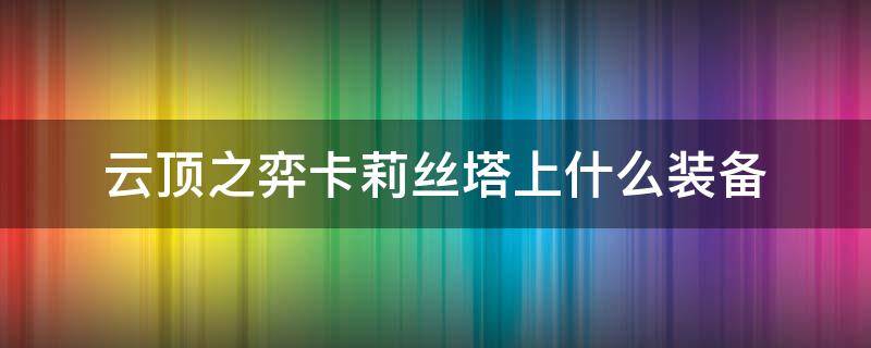 云顶之弈卡莉丝塔上什么装备 卡莉丝斯塔云顶出什么装备