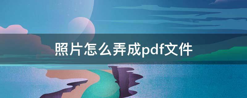 照片怎么弄成pdf文件（怎么把照片弄成pdf文件）