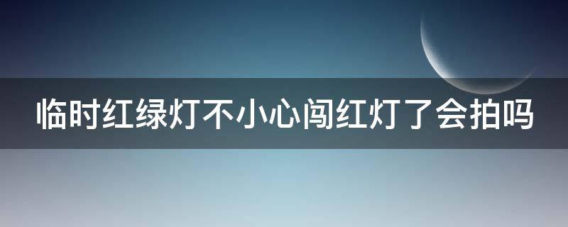 临时红绿灯不小心闯红灯了会拍吗（临时红绿灯不小心闯红灯了会拍吗怎么处罚）