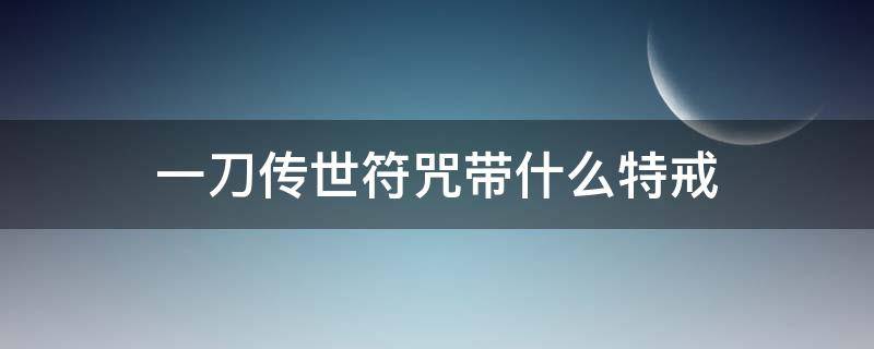 一刀传世符咒带什么特戒 一刀传世符咒带什么特戒 道士特戒选择