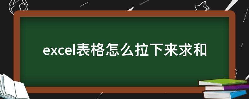 excel表格怎么拉下来求和 excel怎么拉下来自动求和