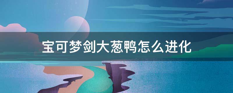 宝可梦剑大葱鸭怎么进化（宝可梦剑盾大葱鸭怎么进化）