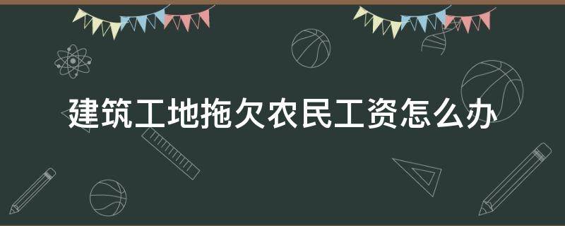 建筑工地拖欠农民工资怎么办 农民工工地拖欠工资到建设局有用吗