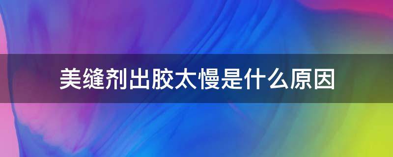 美缝剂出胶太慢是什么原因 美缝剂固化慢是什么原因