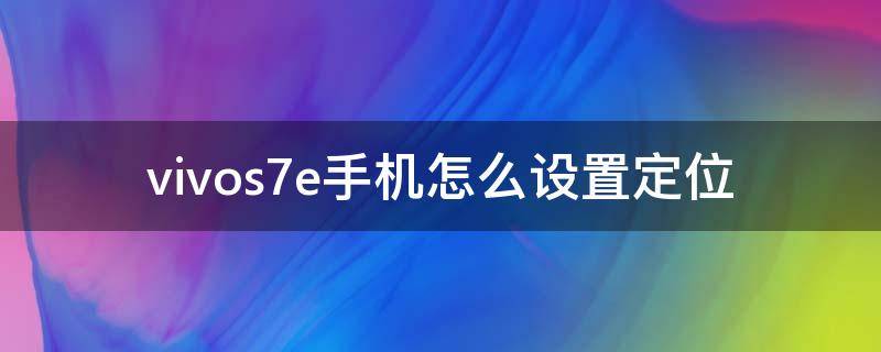 vivos7e手机怎么设置定位 vivos7手机定位怎么查找位置