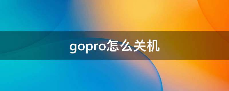 gopro怎么关机（gopro怎么关机还可以连接软件）